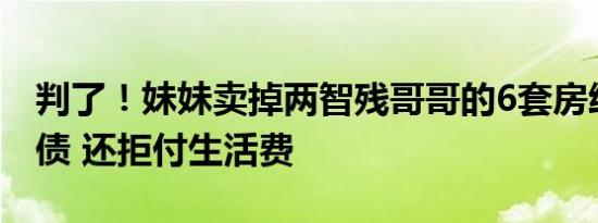 判了！妹妹卖掉两智残哥哥的6套房给儿子还债 还拒付生活费