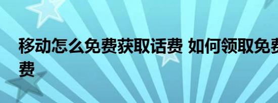 移动怎么免费获取话费 如何领取免费移动话费 