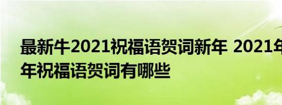 最新牛2021祝福语贺词新年 2021年最新牛年祝福语贺词有哪些 