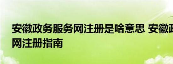 安徽政务服务网注册是啥意思 安徽政务服务网注册指南 