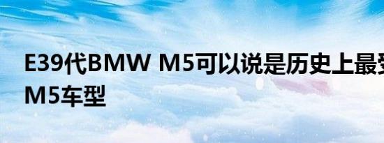 E39代BMW M5可以说是历史上最受欢迎的M5车型