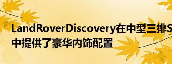 LandRoverDiscovery在中型三排SUV套件中提供了豪华内饰配置