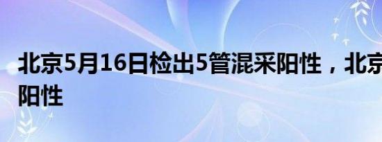 北京5月16日检出5管混采阳性，北京5人检测阳性