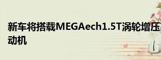 新车将搭载MEGAech1.5T涡轮增压高功率发动机