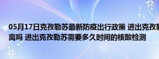 05月17日克孜勒苏最新防疫出行政策 进出克孜勒苏需要隔离吗 进出克孜勒苏需要多久时间的核酸检测