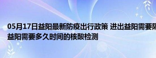 05月17日益阳最新防疫出行政策 进出益阳需要隔离吗 进出益阳需要多久时间的核酸检测