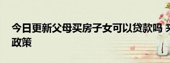 今日更新父母买房子女可以贷款吗 来看相关政策