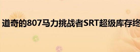 道奇的807马力挑战者SRT超级库存终于来了