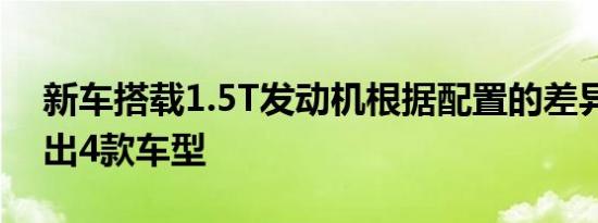 新车搭载1.5T发动机根据配置的差异化共推出4款车型