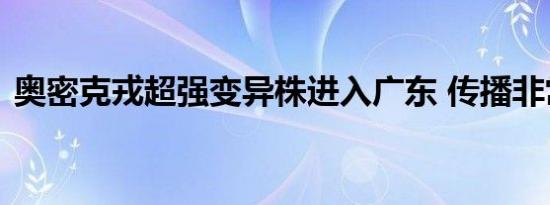 奥密克戎超强变异株进入广东 传播非常迅速