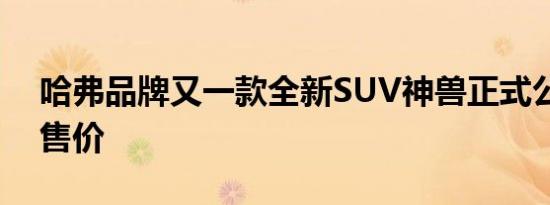 哈弗品牌又一款全新SUV神兽正式公布了预售价