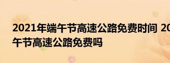 2021年端午节高速公路免费时间 2021年端午节高速公路免费吗 