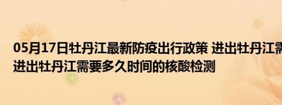 05月17日牡丹江最新防疫出行政策 进出牡丹江需要隔离吗 进出牡丹江需要多久时间的核酸检测