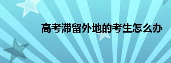 高考滞留外地的考生怎么办