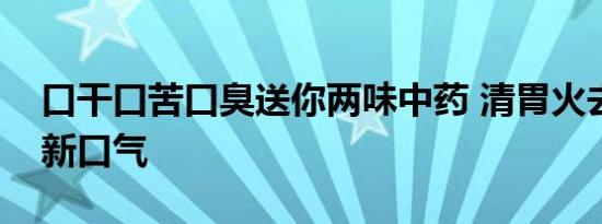 口干口苦口臭送你两味中药 清胃火去胃热清新口气