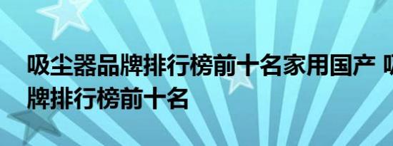 吸尘器品牌排行榜前十名家用国产 吸尘器品牌排行榜前十名 