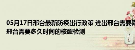 05月17日邢台最新防疫出行政策 进出邢台需要隔离吗 进出邢台需要多久时间的核酸检测