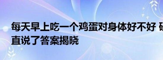 每天早上吃一个鸡蛋对身体好不好 研究人员直说了答案揭晓