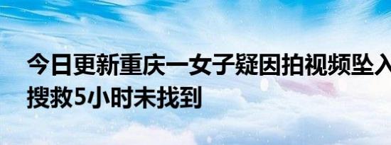 今日更新重庆一女子疑因拍视频坠入嘉陵江 搜救5小时未找到