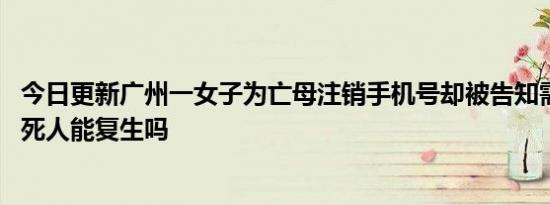 今日更新广州一女子为亡母注销手机号却被告知需本人办理 死人能复生吗