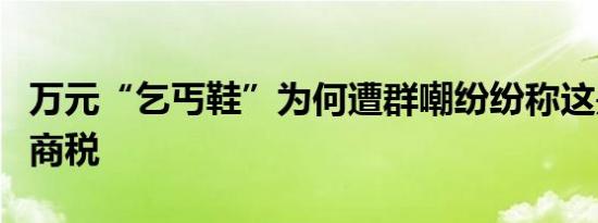 万元“乞丐鞋”为何遭群嘲纷纷称这是在交智商税