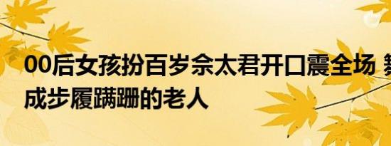 00后女孩扮百岁佘太君开口震全场 舞台上变成步履蹒跚的老人