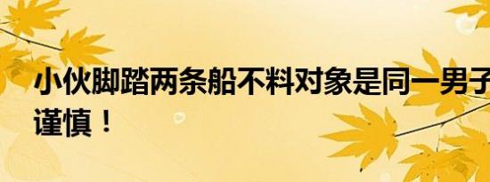 小伙脚踏两条船不料对象是同一男子 网恋需谨慎！