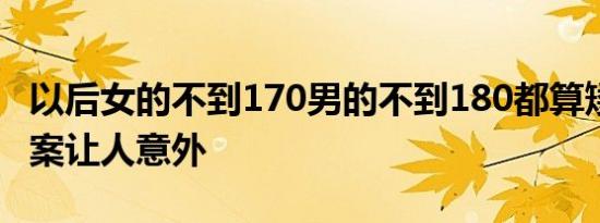 以后女的不到170男的不到180都算矮子吗 答案让人意外