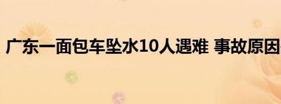 广东一面包车坠水10人遇难 事故原因是什么