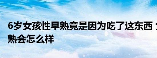 6岁女孩性早熟竟是因为吃了这东西 女孩性早熟会怎么样