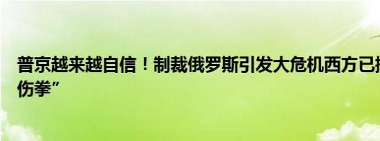 普京越来越自信！制裁俄罗斯引发大危机西方已挥不动“七伤拳”