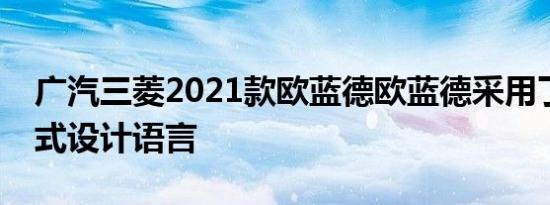 广汽三菱2021款欧蓝德欧蓝德采用了新家族式设计语言