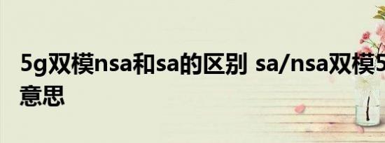 5g双模nsa和sa的区别 sa/nsa双模5g是什么意思 