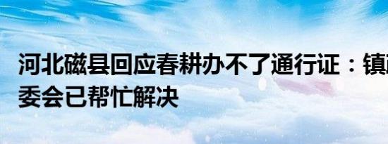 河北磁县回应春耕办不了通行证：镇政府和村委会已帮忙解决