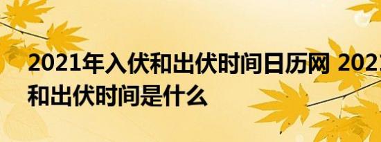 2021年入伏和出伏时间日历网 2021年入伏和出伏时间是什么 