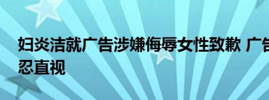 妇炎洁就广告涉嫌侮辱女性致歉 广告内容不忍直视