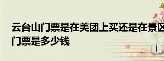 云台山门票是在美团上买还是在景区 云台山门票是多少钱 