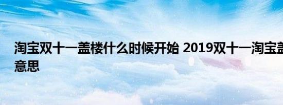 淘宝双十一盖楼什么时候开始 2019双十一淘宝盖楼是什么意思 