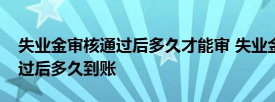 失业金审核通过后多久才能审 失业金审核通过后多久到账 