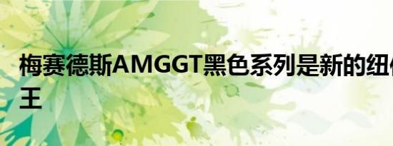 梅赛德斯AMGGT黑色系列是新的纽伯格林之王