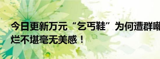 今日更新万元“乞丐鞋”为何遭群嘲 鞋子脏烂不堪毫无美感！