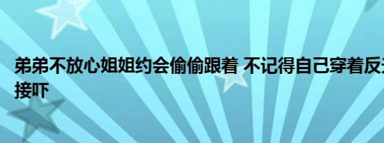 弟弟不放心姐姐约会偷偷跟着 不记得自己穿着反光衣男友直接吓