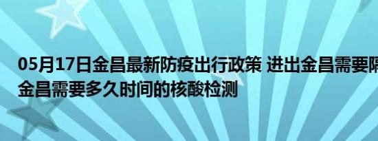 05月17日金昌最新防疫出行政策 进出金昌需要隔离吗 进出金昌需要多久时间的核酸检测