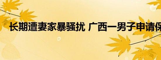 长期遭妻家暴骚扰 广西一男子申请保护令