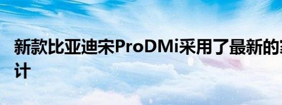 新款比亚迪宋ProDMi采用了最新的家族式设计