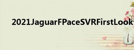 2021JaguarFPaceSVRFirstLook评测