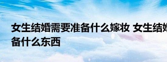 女生结婚需要准备什么嫁妆 女生结婚需要准备什么东西 