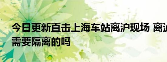 今日更新直击上海车站离沪现场 离泸回家还需要隔离的吗