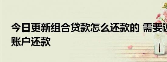 今日更新组合贷款怎么还款的 需要设立独立账户还款