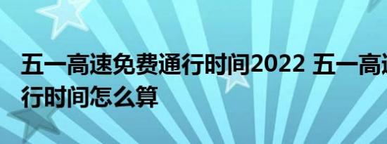 五一高速免费通行时间2022 五一高速免费通行时间怎么算 